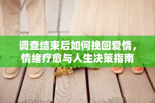 调查结束后如何挽回爱情，情绪疗愈与人生决策指南