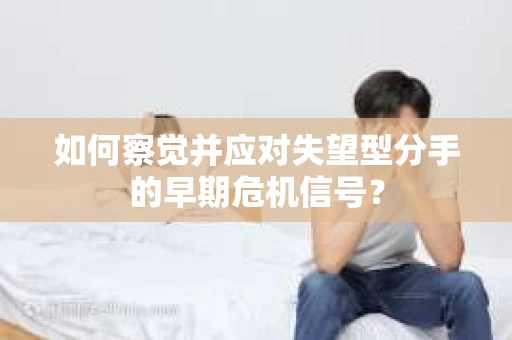 如何察觉并应对失望型分手的早期危机信号? 如何察觉并应对失望型分手的早期危机信号?