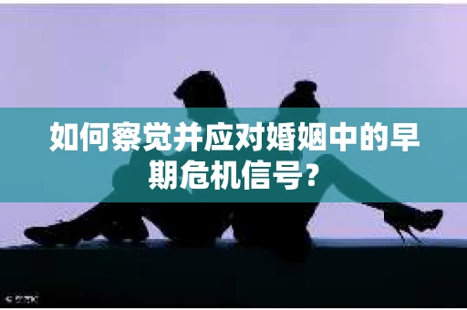如何察觉并应对婚姻中的早期危机信号？