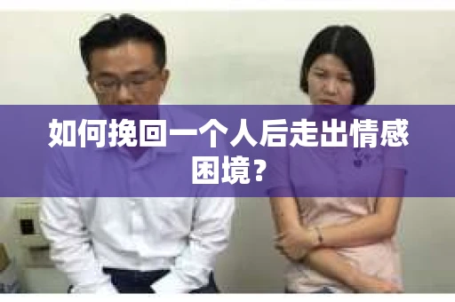 如何挽回一个人后走出情感困境? 如何挽回一个人后走出情感困境?