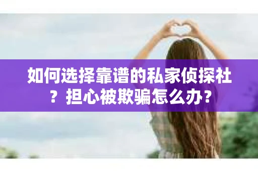 如何选择靠谱的私家侦探社？担心被欺骗怎么办？