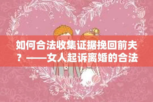 如何合法收集证据挽回前夫？——女人起诉离婚的合法取证策略
