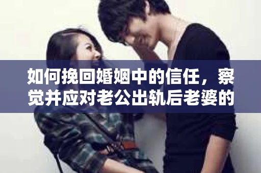 如何挽回婚姻中的信任，察觉并应对老公出轨后老婆的危机信号