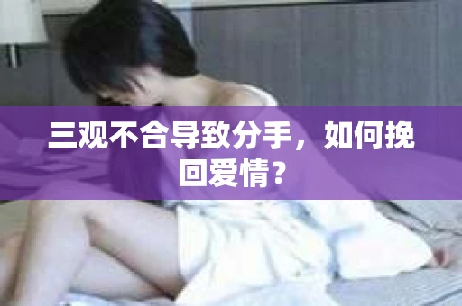 三观不合导致分手,如何挽回爱情? 三观不合导致分手,如何挽回爱情?