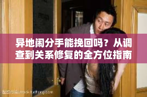 异地闹分手能挽回吗？从调查到关系修复的全方位指南