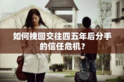 如何挽回交往四五年后分手的信任危机？