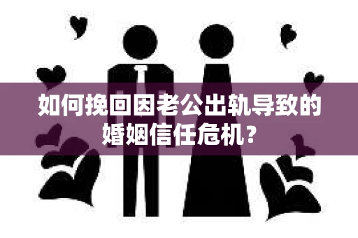 如何挽回因老公出轨导致的婚姻信任危机？