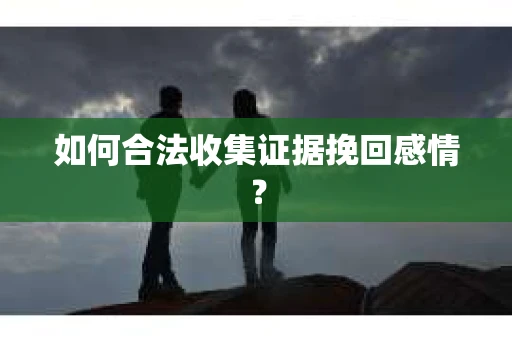 如何合法收集证据挽回感情？