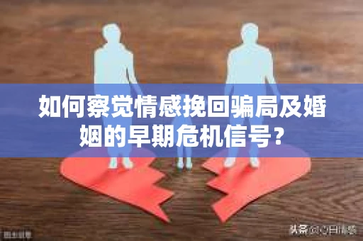 如何察觉情感挽回骗局及婚姻的早期危机信号? 如何察觉情感挽回骗局及婚姻的早期危机信号?