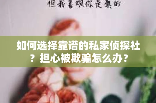 如何选择靠谱的私家侦探社?担心被欺骗怎么办? 如何选择靠谱的私家侦探社?担心被欺骗怎么办?