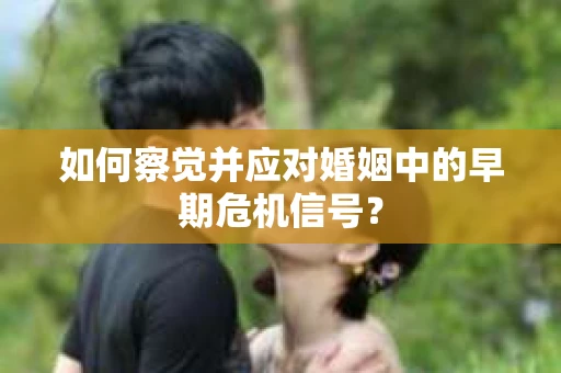 如何察觉并应对婚姻中的早期危机信号？