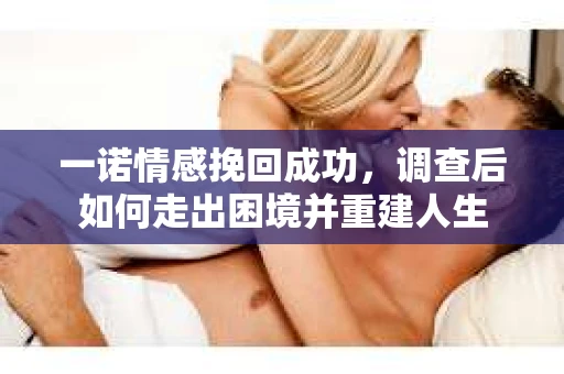 一诺情感挽回成功，调查后如何走出困境并重建人生