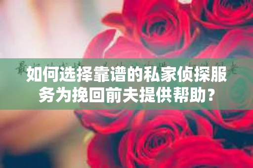 如何选择靠谱的私家侦探服务为挽回前夫提供帮助？