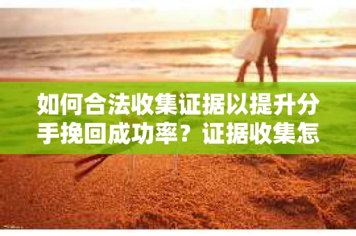 如何合法收集证据以提升分手挽回成功率？证据收集怎么办？