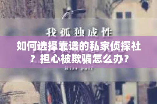 如何选择靠谱的私家侦探社？担心被欺骗怎么办？
