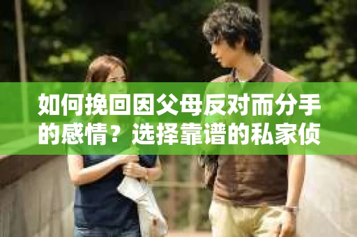如何挽回因父母反对而分手的感情?选择靠谱的私家侦探社怎么办? 如何挽回因父母反对而分手的感情?选择靠谱的私家侦探社怎么办?