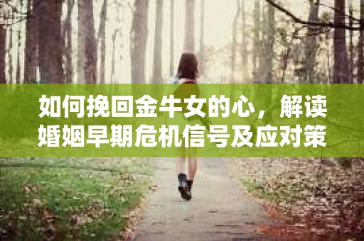 如何挽回金牛女的心，解读婚姻早期危机信号及应对策略
