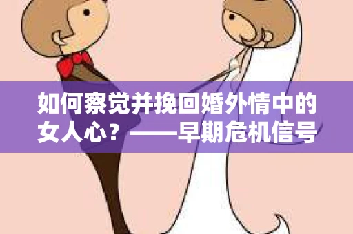 如何察觉并挽回婚外情中的女人心?——早期危机信号与干预策略 如何察觉并挽回婚外情中的女人心?——早期危机信号与干预策略