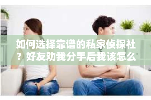 如何选择靠谱的私家侦探社?好友劝我分手后我该怎么办? 如何选择靠谱的私家侦探社?好友劝我分手后我该怎么办?