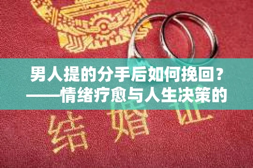 男人提的分手后如何挽回?——情绪疗愈与人生决策的干货指南 男人提的分手后如何挽回?——情绪疗愈与人生决策的干货指南