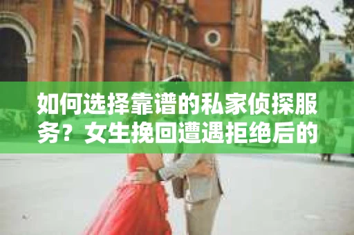 如何选择靠谱的私家侦探服务？女生挽回遭遇拒绝后的调查怎么办？