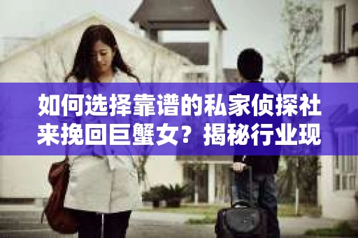 如何选择靠谱的私家侦探社来挽回巨蟹女？揭秘行业现状与陷阱，让你轻松避坑