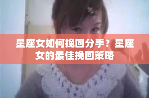 星座女如何挽回分手?星座女的最佳挽回策略 星座女如何挽回分手?星座女的最佳挽回策略