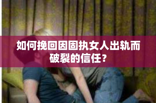 如何挽回因固执女人出轨而破裂的信任？
