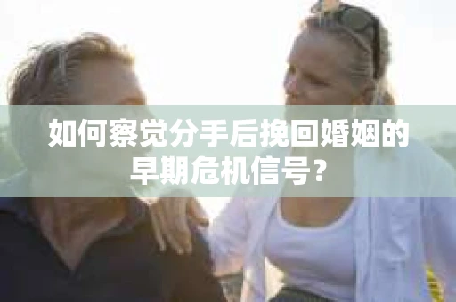 如何察觉分手后挽回婚姻的早期危机信号? 如何察觉分手后挽回婚姻的早期危机信号?