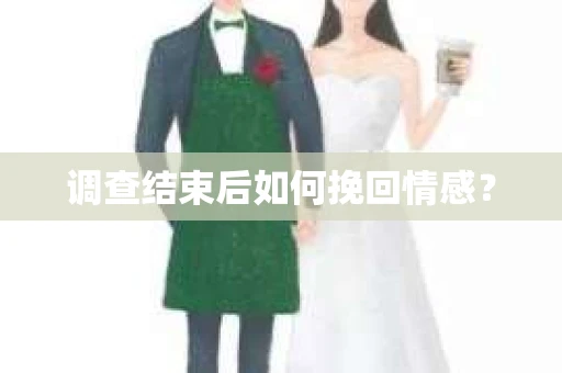 调查结束后如何挽回情感? 调查结束后如何挽回情感?