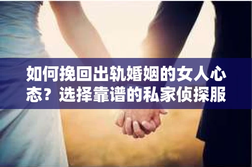 如何挽回出轨婚姻的女人心态？选择靠谱的私家侦探服务指南