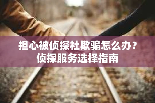 担心被侦探社欺骗怎么办？侦探服务选择指南