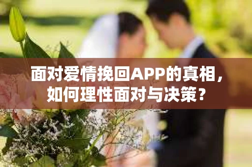 面对爱情挽回APP的真相,如何理性面对与决策? 面对爱情挽回APP的真相,如何理性面对与决策?
