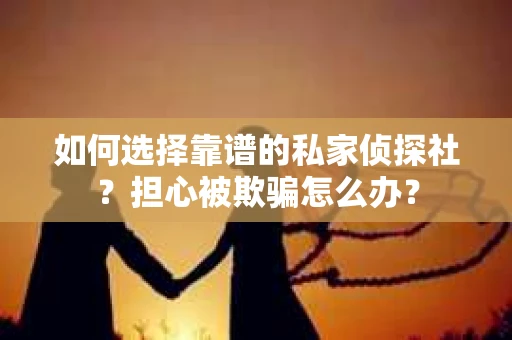 如何选择靠谱的私家侦探社？担心被欺骗怎么办？