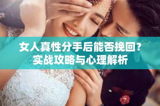 女人真性分手后能否挽回？实战攻略与心理解析