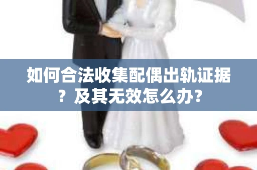 如何合法收集配偶出轨证据？及其无效怎么办？