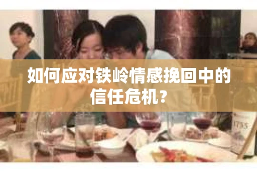 如何应对铁岭情感挽回中的信任危机? 如何应对铁岭情感挽回中的信任危机?