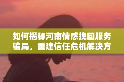 如何揭秘河南情感挽回服务骗局,重建信任危机解决方案? 如何揭秘河南情感挽回服务骗局,重建信任危机解决方案?