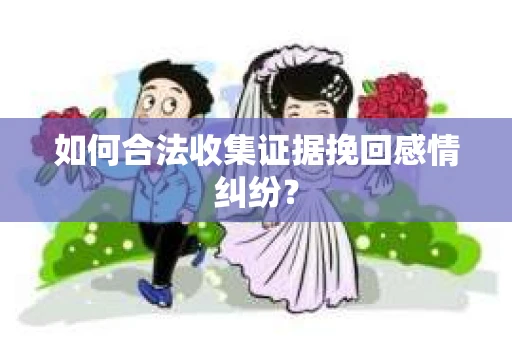 如何合法收集证据挽回感情纠纷? 如何合法收集证据挽回感情纠纷?