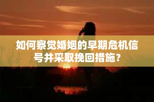 如何察觉婚姻的早期危机信号并采取挽回措施? 如何察觉婚姻的早期危机信号并采取挽回措施?