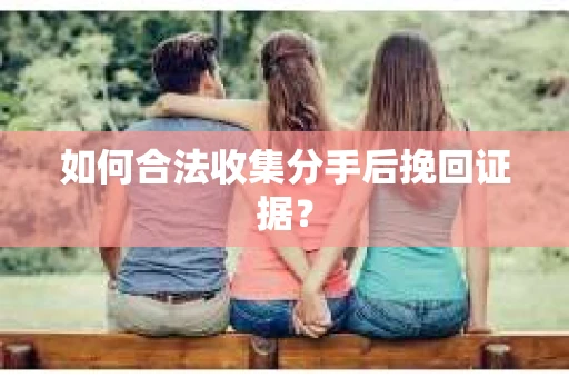 如何合法收集分手后挽回证据？