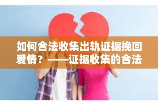 如何合法收集出轨证据挽回爱情?——证据收集的合法性与有效性解析 如何合法收集出轨证据挽回爱情?——证据收集的合法性与有效性解析