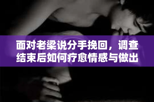 面对老梁说分手挽回,调查结束后如何疗愈情感与做出人生决策? 面对老梁说分手挽回,调查结束后如何疗愈情感与做出人生决策?