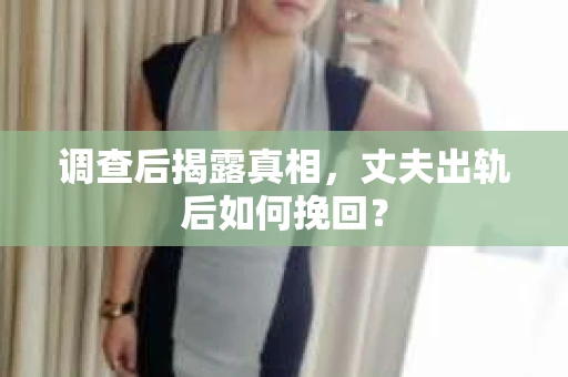 调查后揭露真相，丈夫出轨后如何挽回？