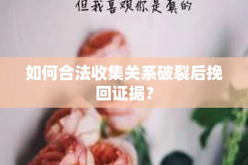 如何合法收集关系破裂后挽回证据？