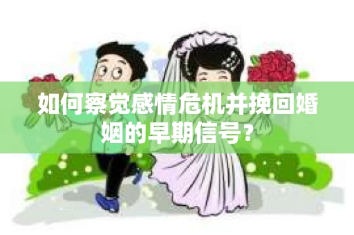 如何察觉感情危机并挽回婚姻的早期信号? 如何察觉感情危机并挽回婚姻的早期信号?