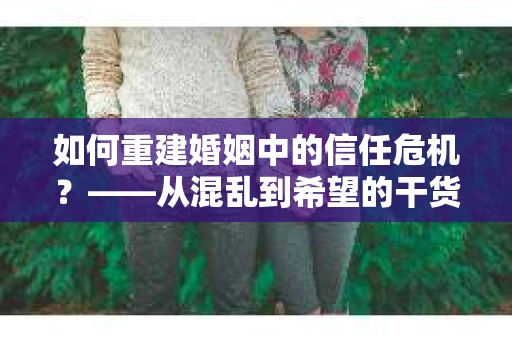 如何重建婚姻中的信任危机？——从混乱到希望的干货指南