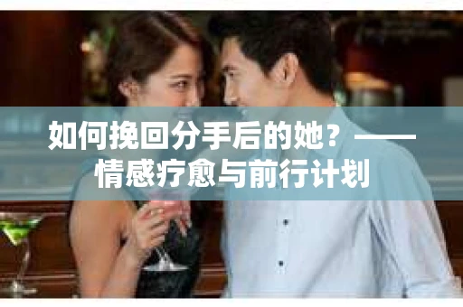 如何挽回分手后的她?——情感疗愈与前行计划 如何挽回分手后的她?——情感疗愈与前行计划