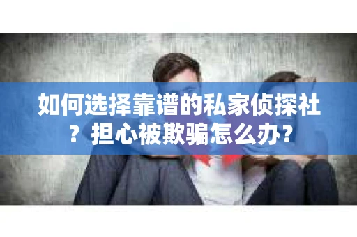 如何选择靠谱的私家侦探社?担心被欺骗怎么办? 如何选择靠谱的私家侦探社?担心被欺骗怎么办?