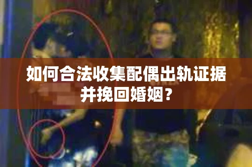 如何合法收集配偶出轨证据并挽回婚姻？